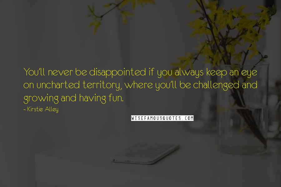 Kirstie Alley Quotes: You'll never be disappointed if you always keep an eye on uncharted territory, where you'll be challenged and growing and having fun.