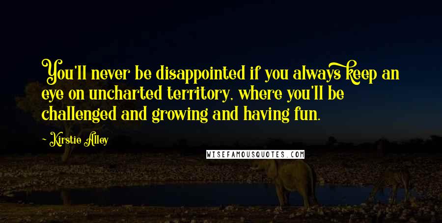 Kirstie Alley Quotes: You'll never be disappointed if you always keep an eye on uncharted territory, where you'll be challenged and growing and having fun.