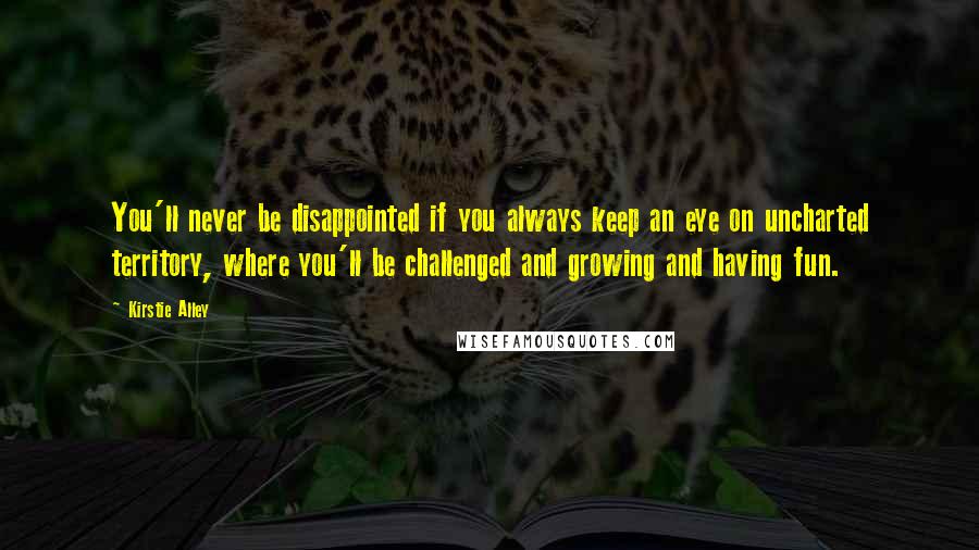 Kirstie Alley Quotes: You'll never be disappointed if you always keep an eye on uncharted territory, where you'll be challenged and growing and having fun.