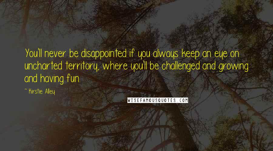 Kirstie Alley Quotes: You'll never be disappointed if you always keep an eye on uncharted territory, where you'll be challenged and growing and having fun.