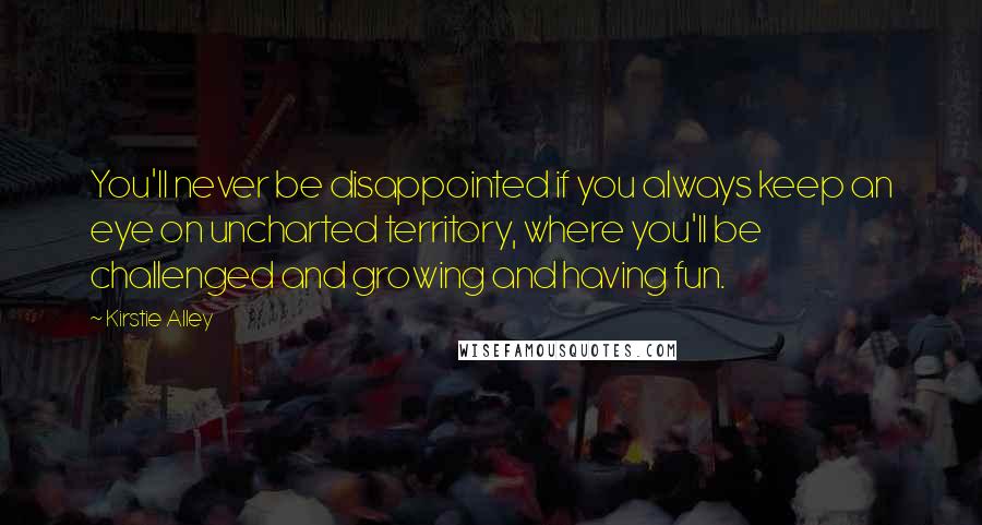 Kirstie Alley Quotes: You'll never be disappointed if you always keep an eye on uncharted territory, where you'll be challenged and growing and having fun.