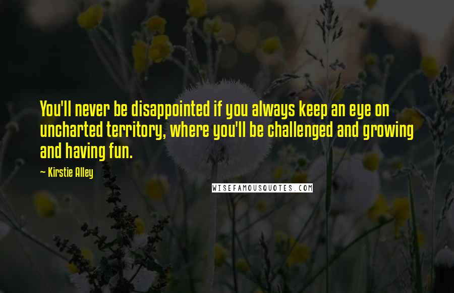 Kirstie Alley Quotes: You'll never be disappointed if you always keep an eye on uncharted territory, where you'll be challenged and growing and having fun.