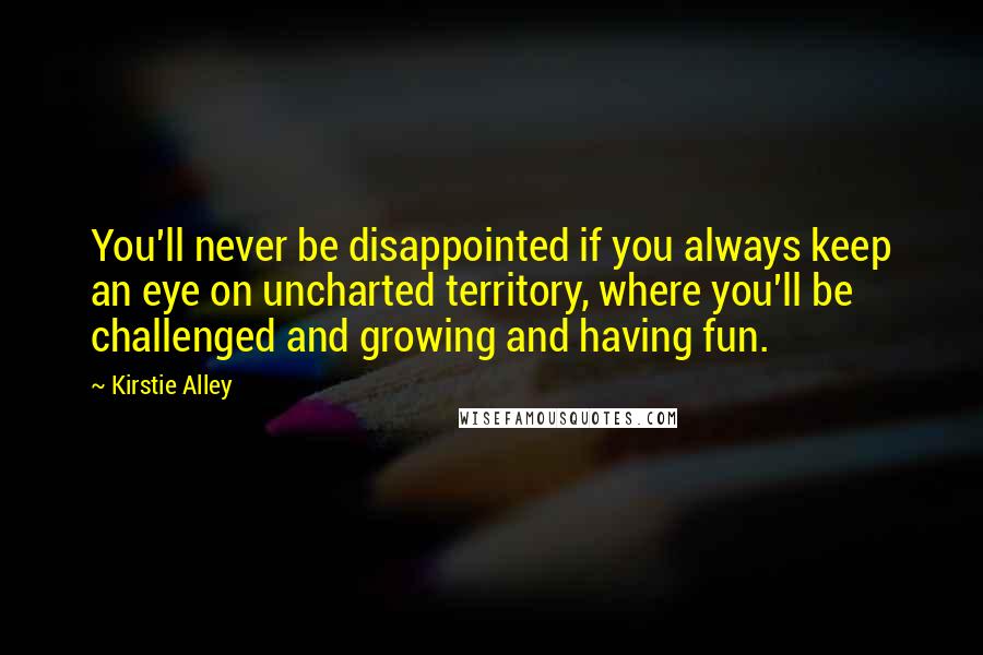 Kirstie Alley Quotes: You'll never be disappointed if you always keep an eye on uncharted territory, where you'll be challenged and growing and having fun.