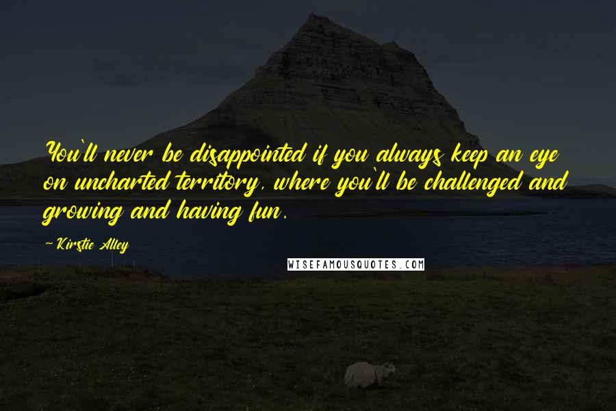 Kirstie Alley Quotes: You'll never be disappointed if you always keep an eye on uncharted territory, where you'll be challenged and growing and having fun.