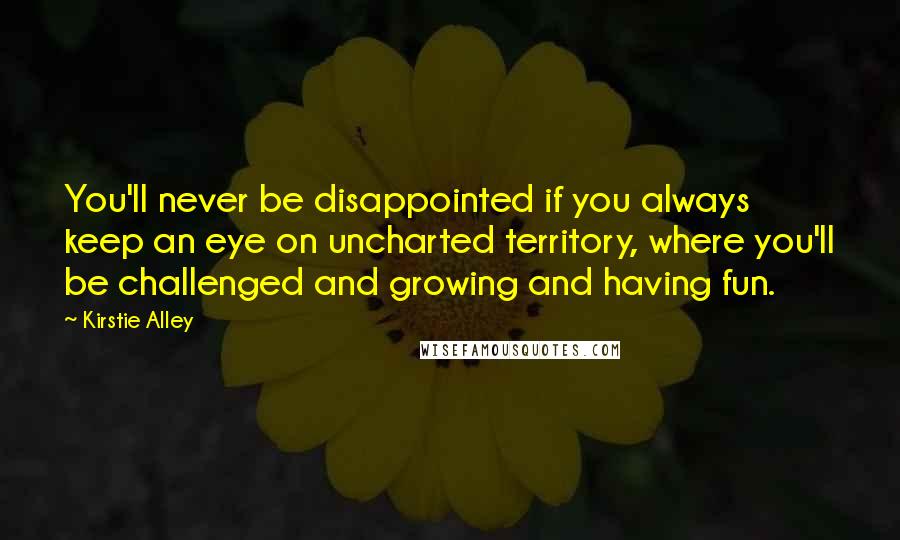 Kirstie Alley Quotes: You'll never be disappointed if you always keep an eye on uncharted territory, where you'll be challenged and growing and having fun.