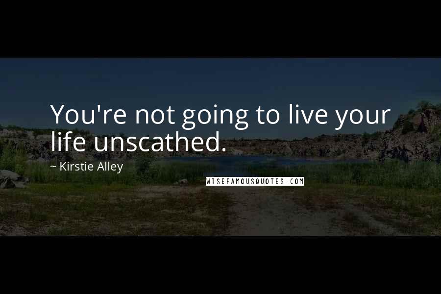 Kirstie Alley Quotes: You're not going to live your life unscathed.