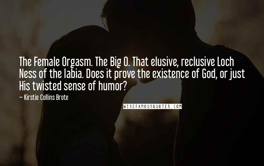 Kirstie Collins Brote Quotes: The Female Orgasm. The Big O. That elusive, reclusive Loch Ness of the labia. Does it prove the existence of God, or just His twisted sense of humor?