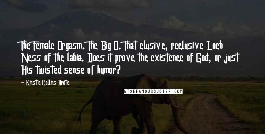 Kirstie Collins Brote Quotes: The Female Orgasm. The Big O. That elusive, reclusive Loch Ness of the labia. Does it prove the existence of God, or just His twisted sense of humor?