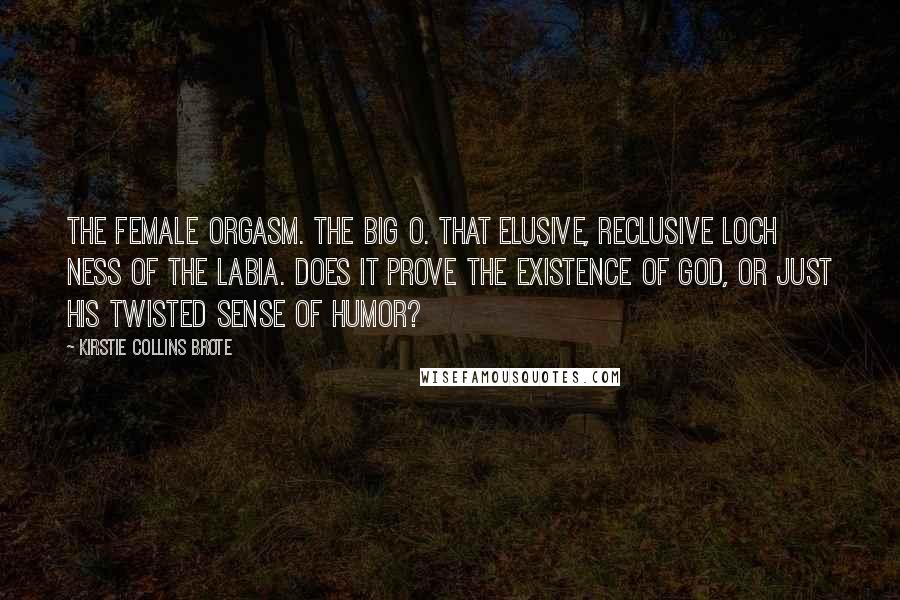 Kirstie Collins Brote Quotes: The Female Orgasm. The Big O. That elusive, reclusive Loch Ness of the labia. Does it prove the existence of God, or just His twisted sense of humor?