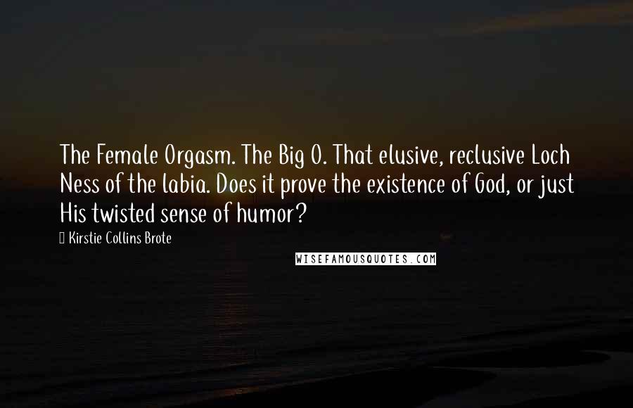 Kirstie Collins Brote Quotes: The Female Orgasm. The Big O. That elusive, reclusive Loch Ness of the labia. Does it prove the existence of God, or just His twisted sense of humor?