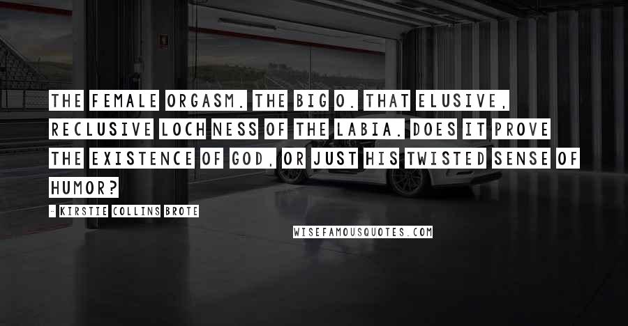 Kirstie Collins Brote Quotes: The Female Orgasm. The Big O. That elusive, reclusive Loch Ness of the labia. Does it prove the existence of God, or just His twisted sense of humor?