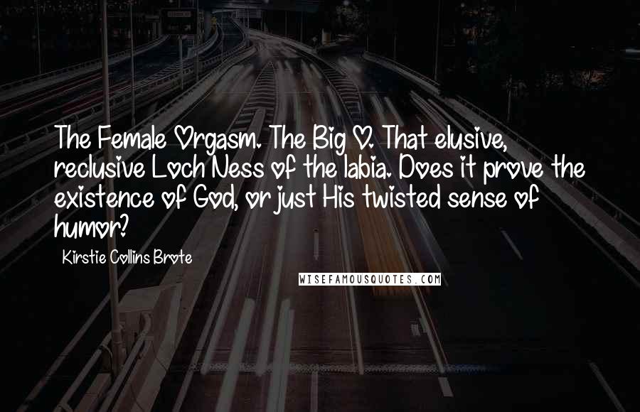Kirstie Collins Brote Quotes: The Female Orgasm. The Big O. That elusive, reclusive Loch Ness of the labia. Does it prove the existence of God, or just His twisted sense of humor?