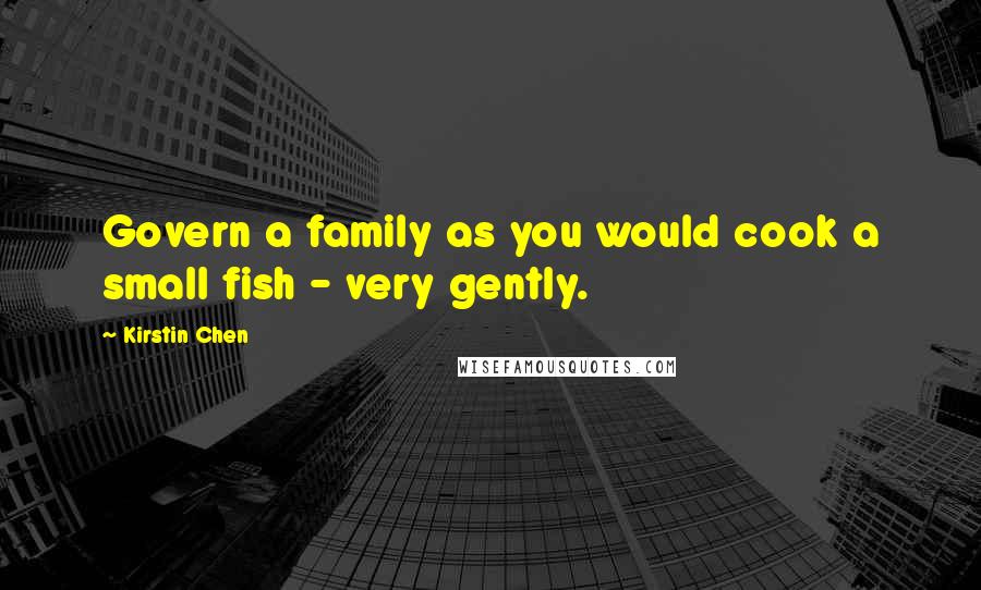 Kirstin Chen Quotes: Govern a family as you would cook a small fish - very gently.