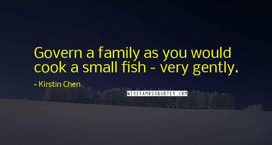 Kirstin Chen Quotes: Govern a family as you would cook a small fish - very gently.