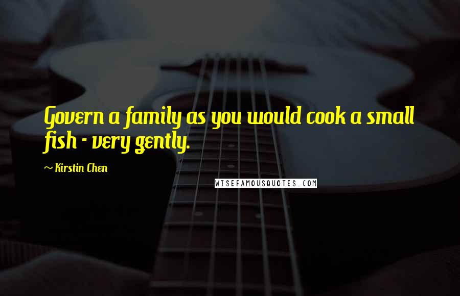 Kirstin Chen Quotes: Govern a family as you would cook a small fish - very gently.