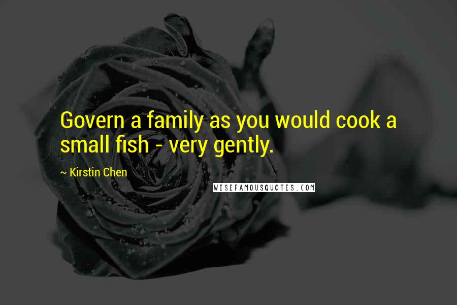 Kirstin Chen Quotes: Govern a family as you would cook a small fish - very gently.