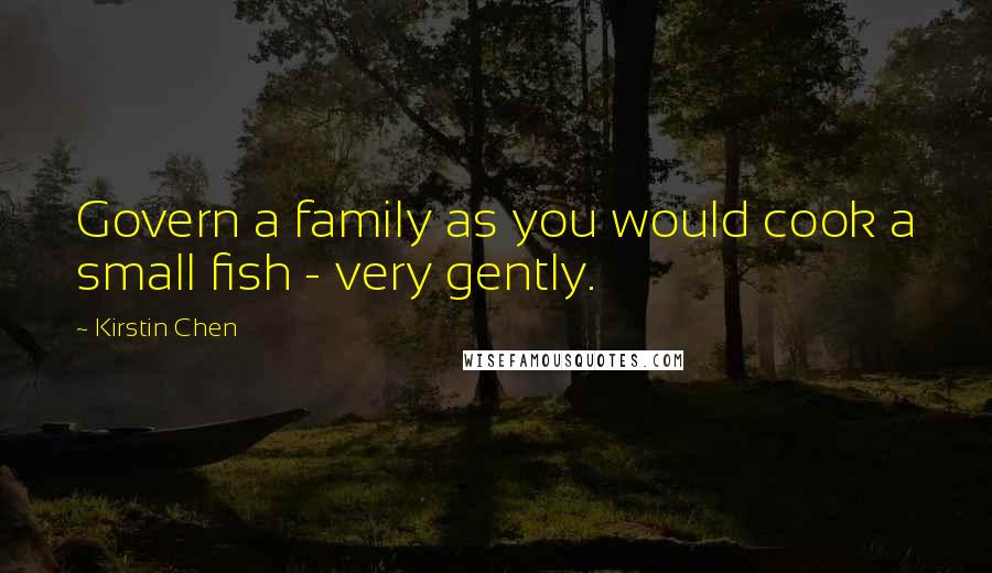 Kirstin Chen Quotes: Govern a family as you would cook a small fish - very gently.