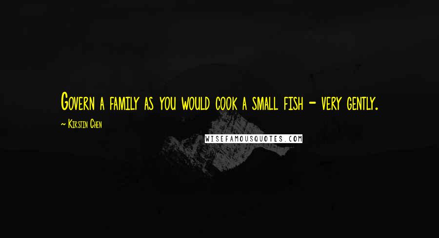 Kirstin Chen Quotes: Govern a family as you would cook a small fish - very gently.