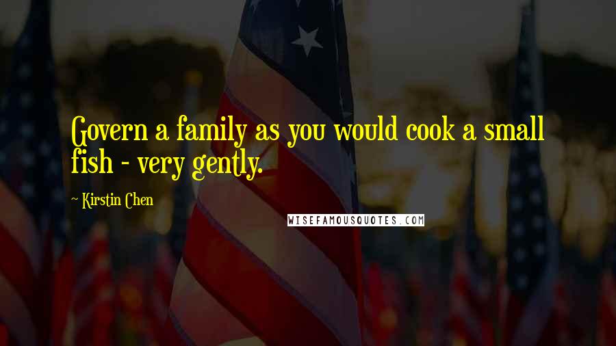 Kirstin Chen Quotes: Govern a family as you would cook a small fish - very gently.