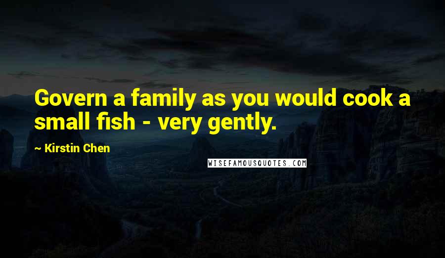 Kirstin Chen Quotes: Govern a family as you would cook a small fish - very gently.