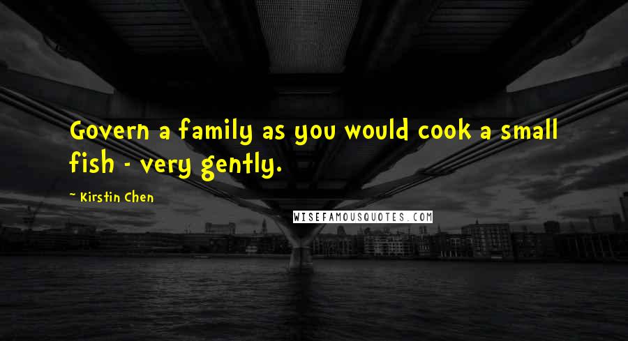 Kirstin Chen Quotes: Govern a family as you would cook a small fish - very gently.