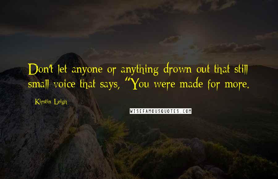 Kirstin Leigh Quotes: Don't let anyone or anything drown out that still small voice that says, "You were made for more.