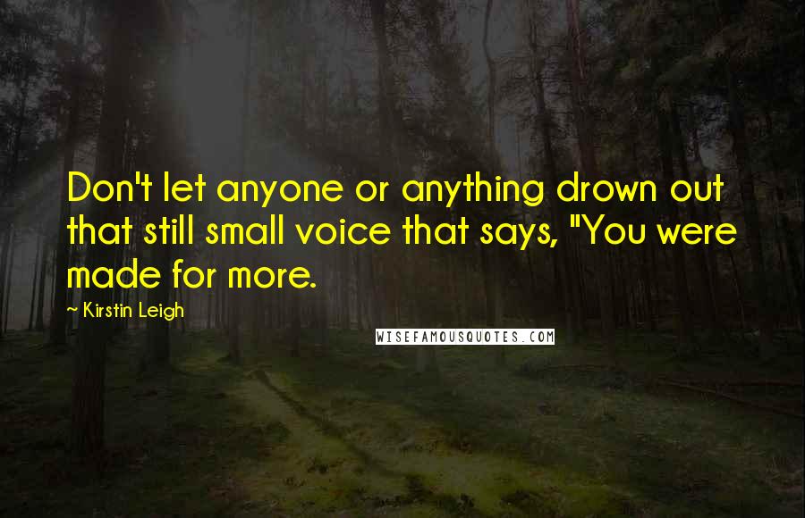 Kirstin Leigh Quotes: Don't let anyone or anything drown out that still small voice that says, "You were made for more.