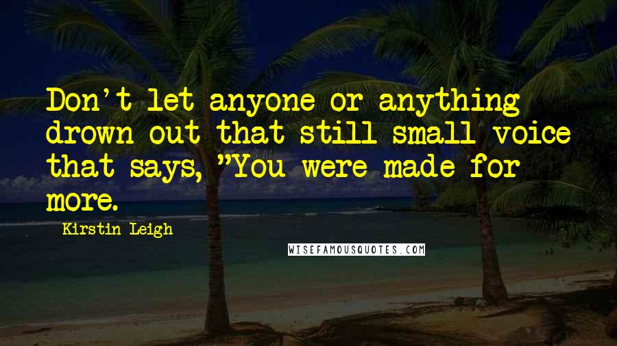 Kirstin Leigh Quotes: Don't let anyone or anything drown out that still small voice that says, "You were made for more.