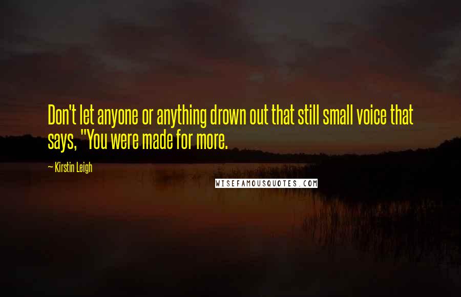 Kirstin Leigh Quotes: Don't let anyone or anything drown out that still small voice that says, "You were made for more.