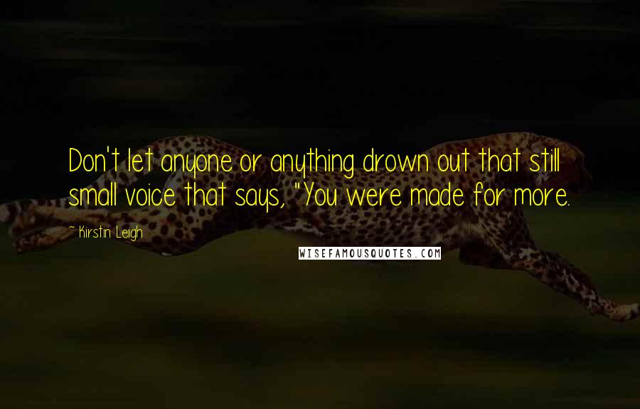 Kirstin Leigh Quotes: Don't let anyone or anything drown out that still small voice that says, "You were made for more.