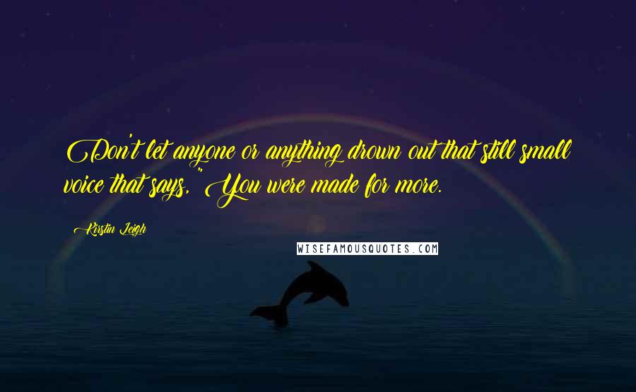 Kirstin Leigh Quotes: Don't let anyone or anything drown out that still small voice that says, "You were made for more.