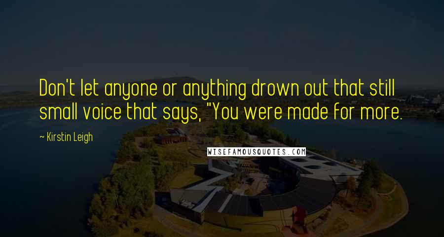 Kirstin Leigh Quotes: Don't let anyone or anything drown out that still small voice that says, "You were made for more.