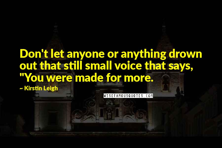 Kirstin Leigh Quotes: Don't let anyone or anything drown out that still small voice that says, "You were made for more.