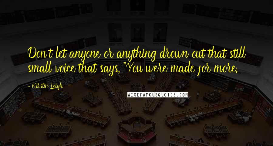 Kirstin Leigh Quotes: Don't let anyone or anything drown out that still small voice that says, "You were made for more.