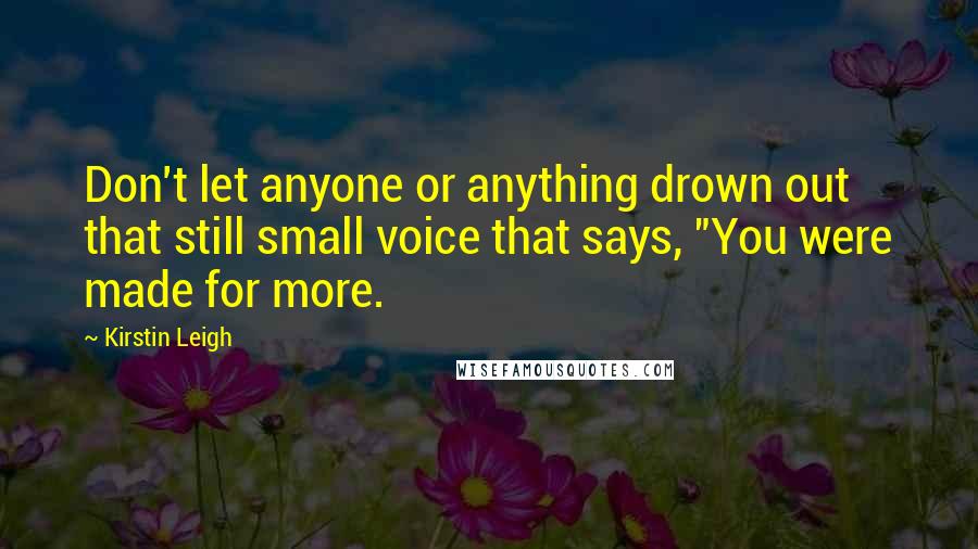 Kirstin Leigh Quotes: Don't let anyone or anything drown out that still small voice that says, "You were made for more.