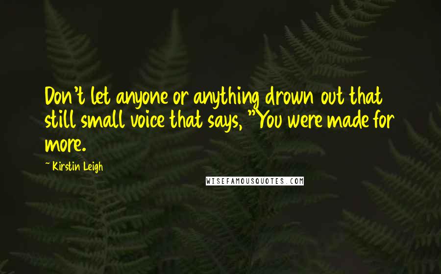 Kirstin Leigh Quotes: Don't let anyone or anything drown out that still small voice that says, "You were made for more.