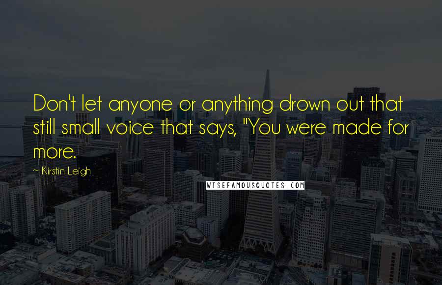 Kirstin Leigh Quotes: Don't let anyone or anything drown out that still small voice that says, "You were made for more.