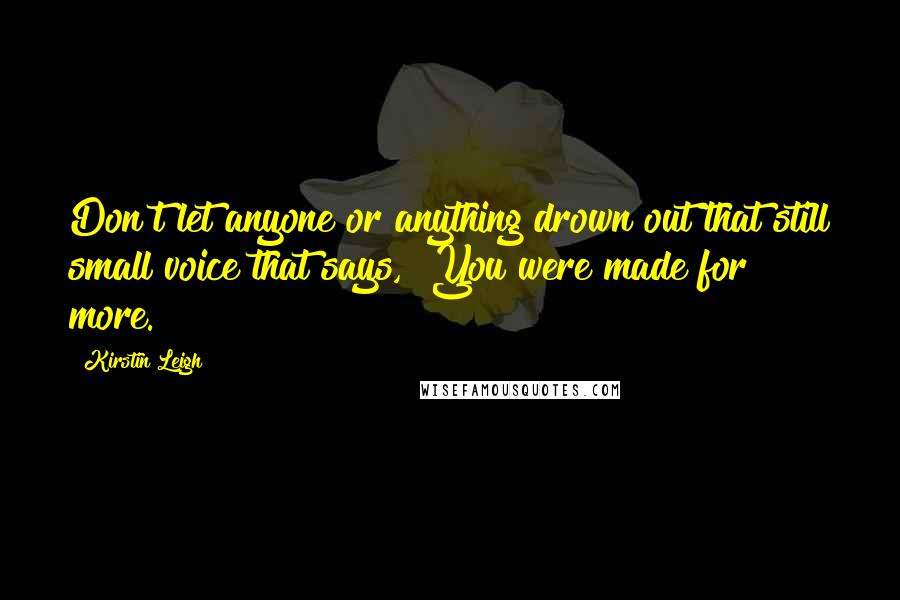 Kirstin Leigh Quotes: Don't let anyone or anything drown out that still small voice that says, "You were made for more.