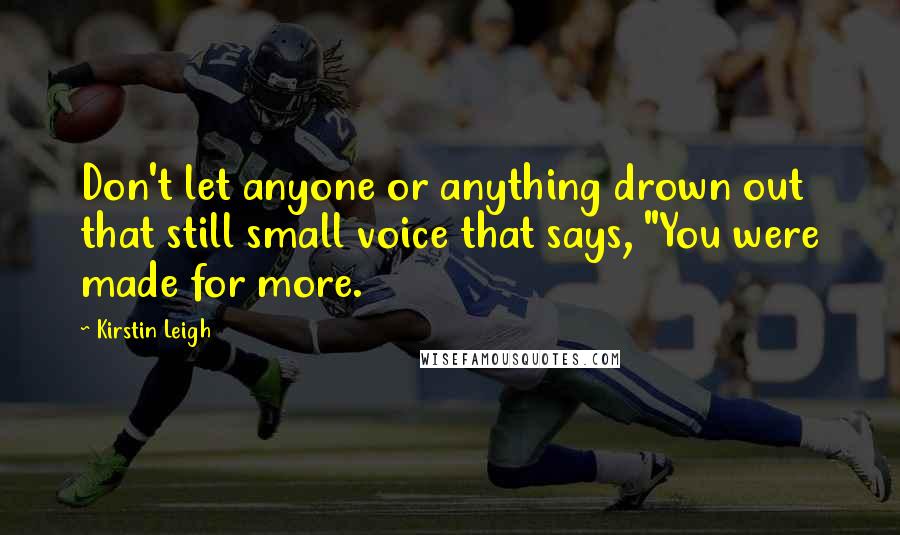 Kirstin Leigh Quotes: Don't let anyone or anything drown out that still small voice that says, "You were made for more.