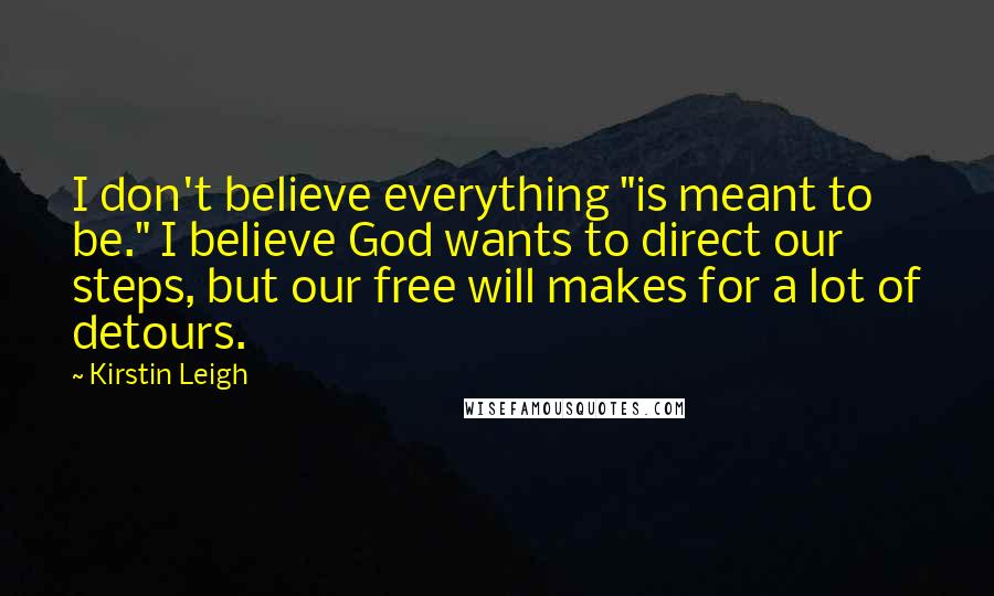 Kirstin Leigh Quotes: I don't believe everything "is meant to be." I believe God wants to direct our steps, but our free will makes for a lot of detours.