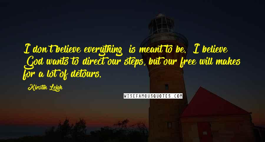 Kirstin Leigh Quotes: I don't believe everything "is meant to be." I believe God wants to direct our steps, but our free will makes for a lot of detours.