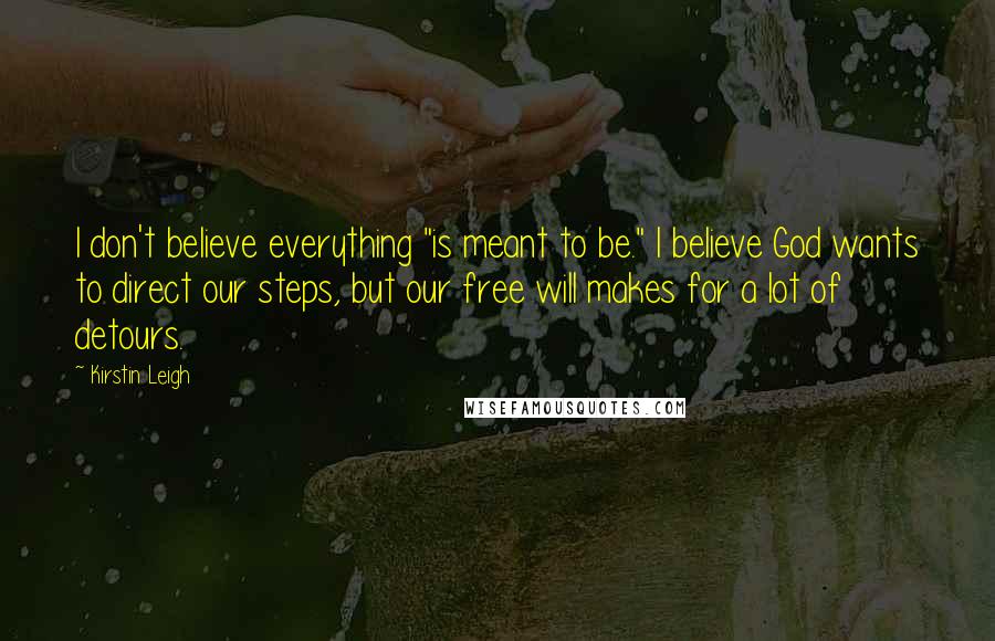 Kirstin Leigh Quotes: I don't believe everything "is meant to be." I believe God wants to direct our steps, but our free will makes for a lot of detours.