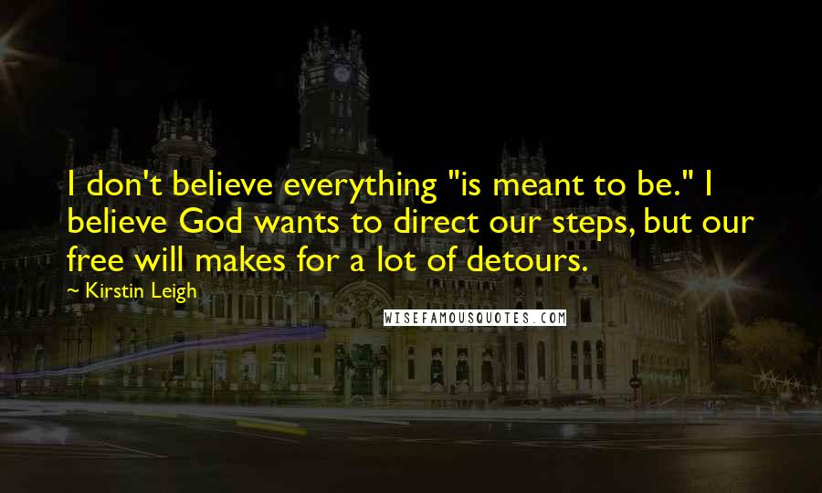 Kirstin Leigh Quotes: I don't believe everything "is meant to be." I believe God wants to direct our steps, but our free will makes for a lot of detours.