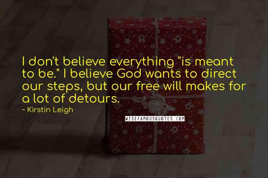 Kirstin Leigh Quotes: I don't believe everything "is meant to be." I believe God wants to direct our steps, but our free will makes for a lot of detours.