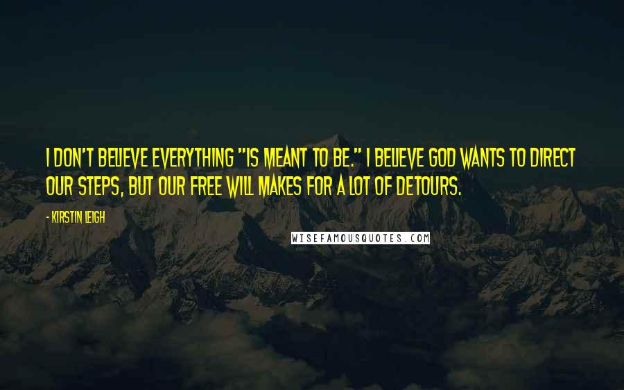 Kirstin Leigh Quotes: I don't believe everything "is meant to be." I believe God wants to direct our steps, but our free will makes for a lot of detours.