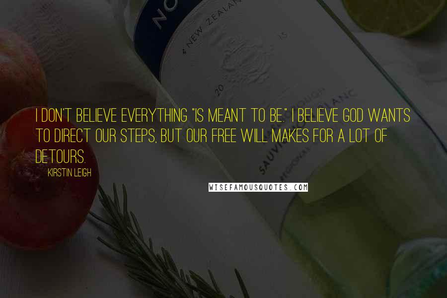 Kirstin Leigh Quotes: I don't believe everything "is meant to be." I believe God wants to direct our steps, but our free will makes for a lot of detours.