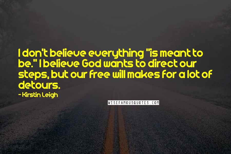 Kirstin Leigh Quotes: I don't believe everything "is meant to be." I believe God wants to direct our steps, but our free will makes for a lot of detours.