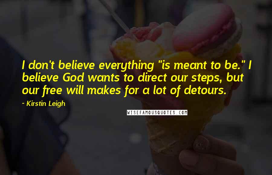 Kirstin Leigh Quotes: I don't believe everything "is meant to be." I believe God wants to direct our steps, but our free will makes for a lot of detours.