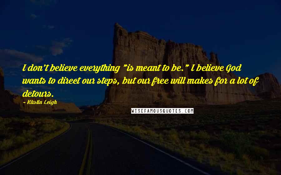 Kirstin Leigh Quotes: I don't believe everything "is meant to be." I believe God wants to direct our steps, but our free will makes for a lot of detours.