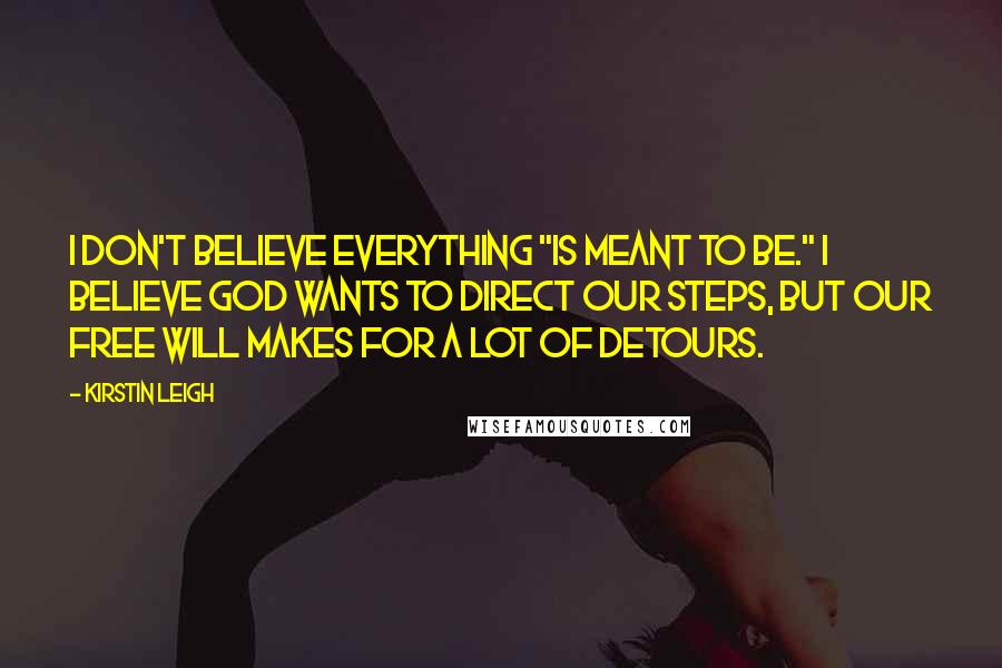 Kirstin Leigh Quotes: I don't believe everything "is meant to be." I believe God wants to direct our steps, but our free will makes for a lot of detours.